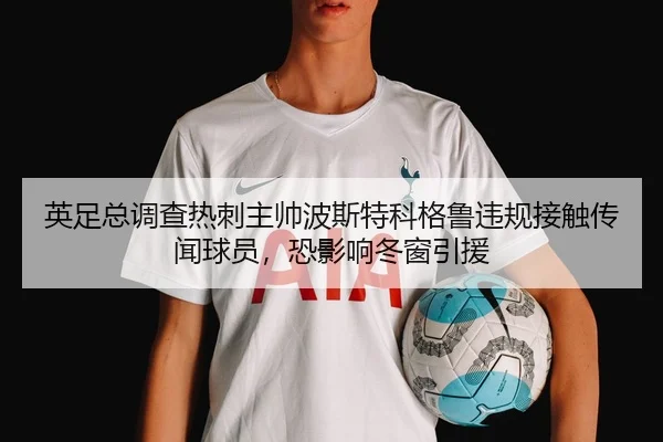 英足总调查热刺主帅波斯特科格鲁违规接触传闻球员，恐影响冬窗引援
