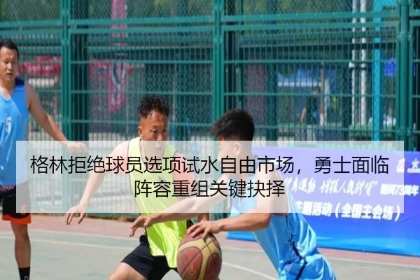 格林拒绝球员选项试水自由市场，勇士面临阵容重组关键抉择